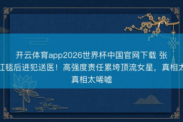 开云体育app2026世界杯中国官网下载 张天爱红毯后进犯送医！高强度责任累垮顶流女星，真相太唏嘘