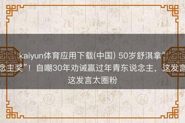 kaiyun体育应用下载(中国) 50岁舒淇拿“新东说念主奖”！自嘲30年劝诫赢过年青东说念主，这发言太圈粉