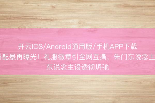 开云IOS/Android通用版/手机APP下载 侯绿萝家眷配景再曝光！礼服徽章引全网互撕，朱门东说念主设透彻坍弛