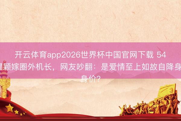 开云体育app2026世界杯中国官网下载 54岁瞿颖嫁圈外机长，网友吵翻：是爱情至上如故自降身价？