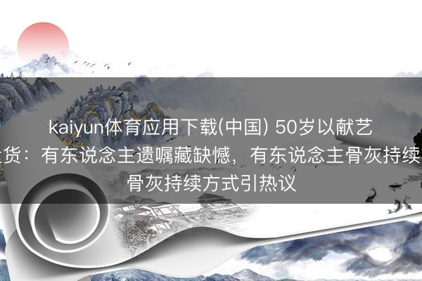 kaiyun体育应用下载(中国) 50岁以献艺员死后事盘货：有东说念主遗嘱藏缺憾，有东说念主骨灰持续方式引热议