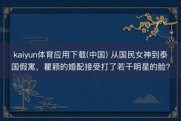 kaiyun体育应用下载(中国) 从国民女神到泰国假寓，瞿颖的婚配接受打了若干明星的脸？