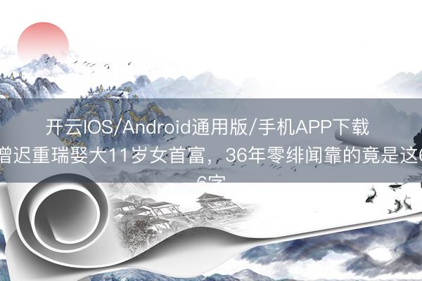 开云IOS/Android通用版/手机APP下载 唐僧迟重瑞娶大11岁女首富，36年零绯闻靠的竟是这6字