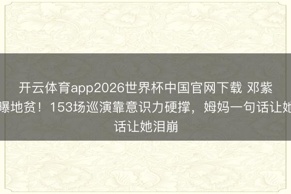 开云体育app2026世界杯中国官网下载 邓紫棋自曝地贫！153场巡演靠意识力硬撑，姆妈一句话让她泪崩