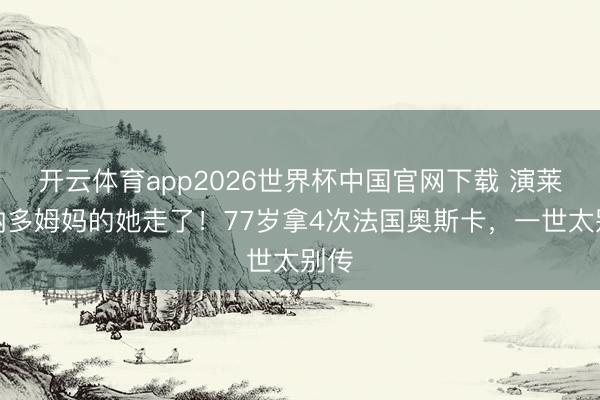 开云体育app2026世界杯中国官网下载 演莱昂纳多姆妈的她走了！77岁拿4次法国奥斯卡，一世太别传