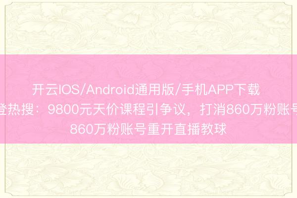 开云IOS/Android通用版/手机APP下载 张继科一天两登热搜：9800元天价课程引争议，打消860万粉账号重开直播教球
