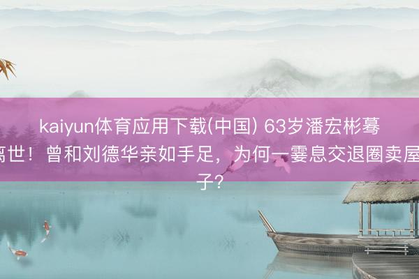 kaiyun体育应用下载(中国) 63岁潘宏彬蓦地离世！曾和刘德华亲如手足，为何一霎息交退圈卖屋子？