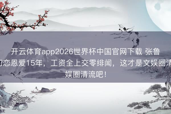 开云体育app2026世界杯中国官网下载 张鲁一娶初恋恩爱15年，工资全上交零绯闻，这才是文娱圈清流吧！