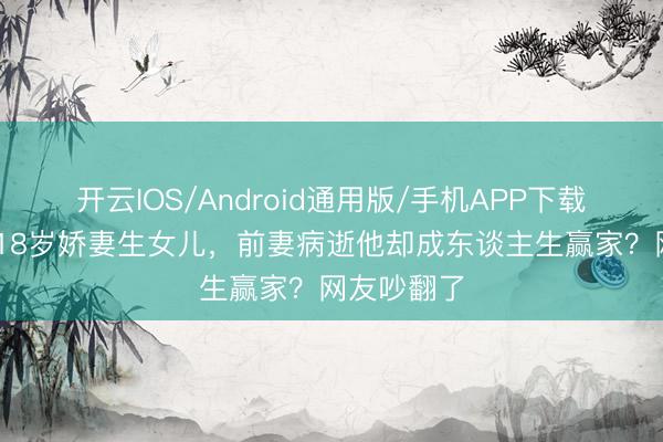 开云IOS/Android通用版/手机APP下载 二婚娶小18岁娇妻生女儿，前妻病逝他却成东谈主生赢家？网友吵翻了