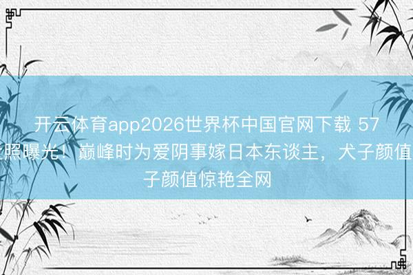 开云体育app2026世界杯中国官网下载 57岁陈明近照曝光!巅峰时为爱阴事嫁日本东谈主,犬子颜值惊艳全网