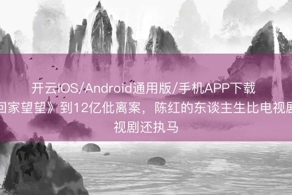 开云IOS/Android通用版/手机APP下载 从《常回家望望》到12亿仳离案，陈红的东谈主生比电视剧还执马