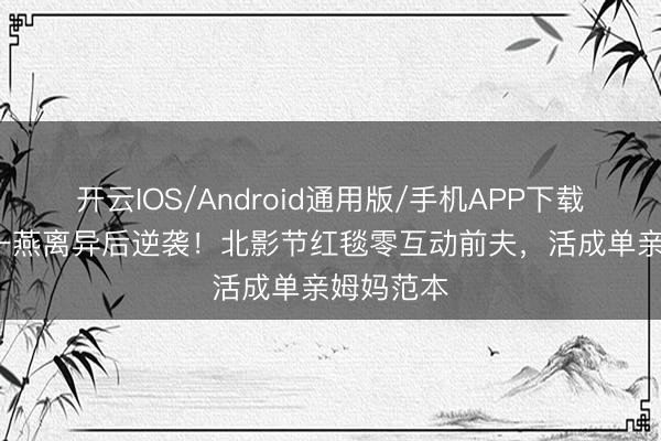 开云IOS/Android通用版/手机APP下载 42岁江一燕离异后逆袭!北影节红毯零互动前夫,活成单亲姆妈范本