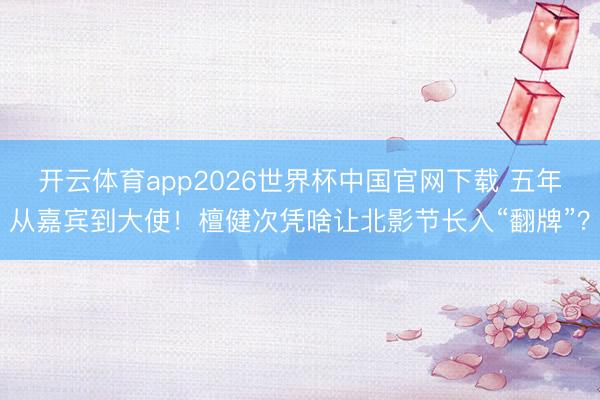 开云体育app2026世界杯中国官网下载 五年从嘉宾到大使！檀健次凭啥让北影节长入“翻牌”？