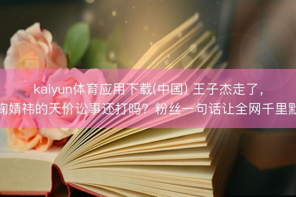kaiyun体育应用下载(中国) 王子杰走了，鞠婧祎的天价讼事还打吗？粉丝一句话让全网千里默