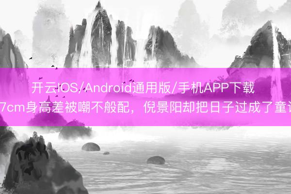 开云IOS/Android通用版/手机APP下载 17cm身高差被嘲不般配，倪景阳却把日子过成了童话