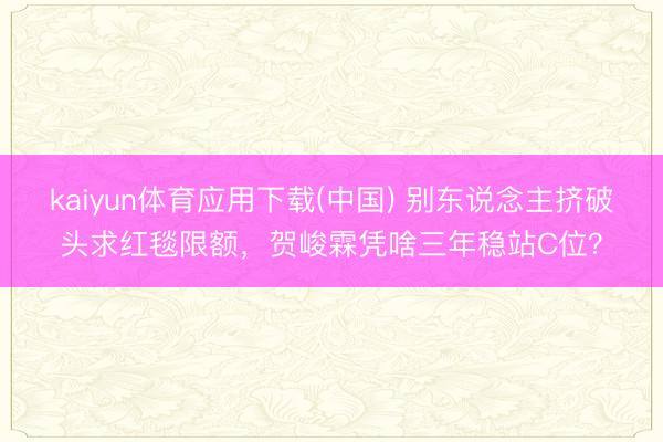kaiyun体育应用下载(中国) 别东说念主挤破头求红毯限额，贺峻霖凭啥三年稳站C位？