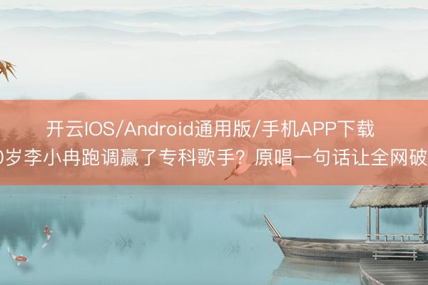 开云IOS/Android通用版/手机APP下载 50岁李小冉跑调赢了专科歌手？原唱一句话让全网破防