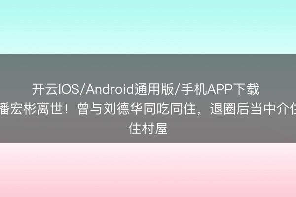 开云IOS/Android通用版/手机APP下载 63岁潘宏彬离世！曾与刘德华同吃同住，退圈后当中介住村屋
