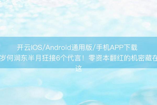 开云IOS/Android通用版/手机APP下载 51岁何润东半月狂接6个代言！零资本翻红的机密藏在这