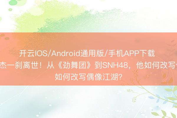 开云IOS/Android通用版/手机APP下载 63岁王子杰一刹离世！从《劲舞团》到SNH48，他如何改写偶像江湖？