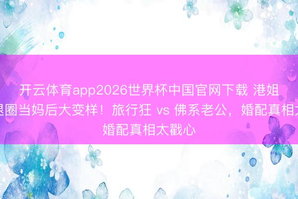 开云体育app2026世界杯中国官网下载 港姐冠军退圈当妈后大变样！旅行狂 vs 佛系老公，婚配真相太戳心