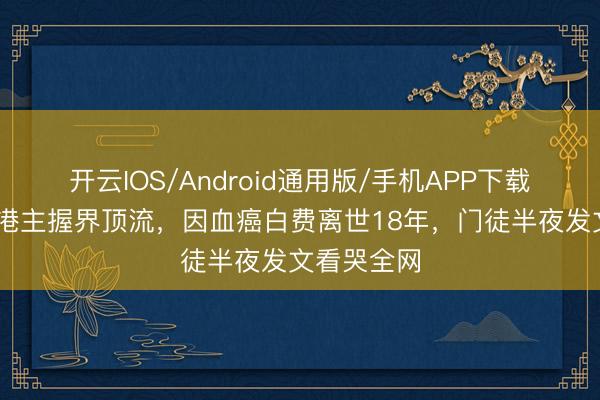 开云IOS/Android通用版/手机APP下载 他曾是香港主握界顶流，因血癌白费离世18年，门徒半夜发文看哭全网