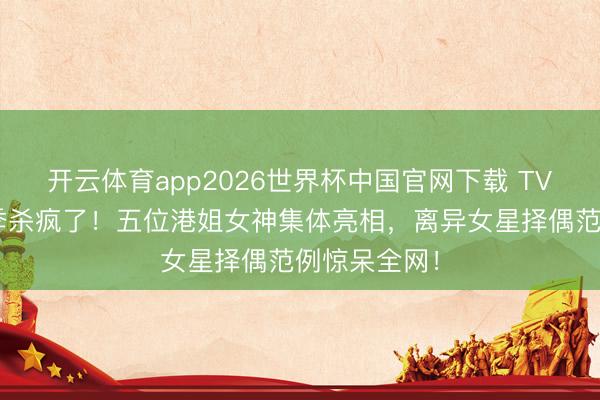 开云体育app2026世界杯中国官网下载 TVB恋综第二季杀疯了！五位港姐女神集体亮相，离异女星择偶范例惊呆全网！