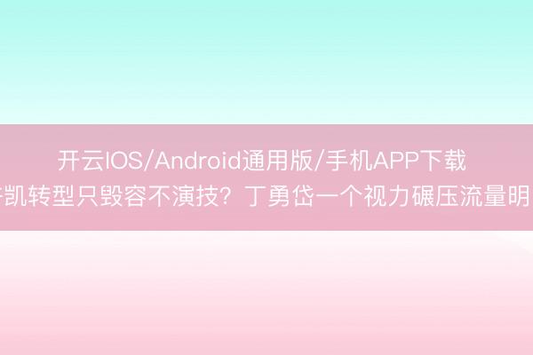 开云IOS/Android通用版/手机APP下载 许凯转型只毁容不演技？丁勇岱一个视力碾压流量明星