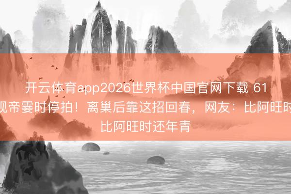 开云体育app2026世界杯中国官网下载 61岁TVB视帝霎时停拍！离巢后靠这招回春，网友：比阿旺时还年青
