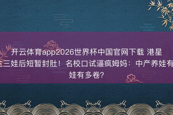 开云体育app2026世界杯中国官网下载 港星四年生三娃后短暂封肚！名校口试逼疯姆妈：中产养娃有多卷？