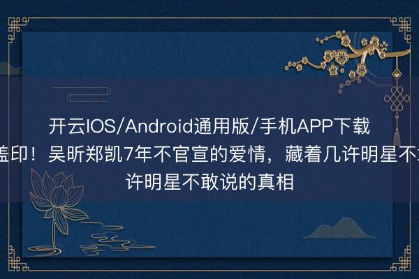 开云IOS/Android通用版/手机APP下载 何炅比心盖印！吴昕郑凯7年不官宣的爱情，藏着几许明星不敢说的真相