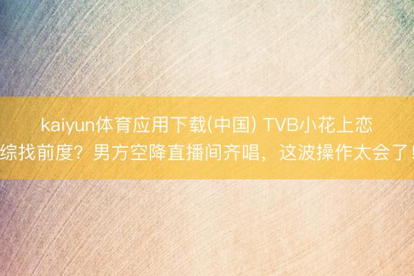 kaiyun体育应用下载(中国) TVB小花上恋综找前度？男方空降直播间齐唱，这波操作太会了！