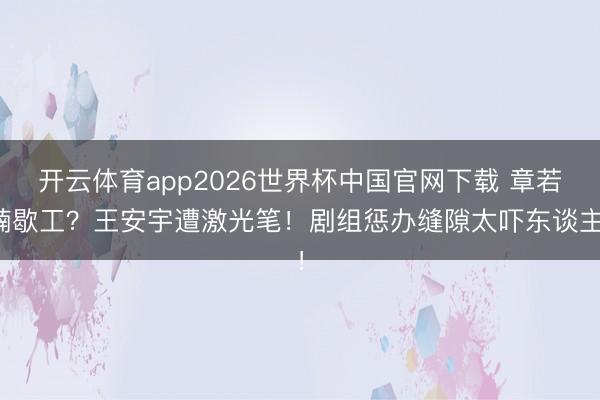 开云体育app2026世界杯中国官网下载 章若楠歇工？王安宇遭激光笔！剧组惩办缝隙太吓东谈主！