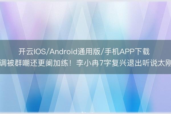 开云IOS/Android通用版/手机APP下载 跑调被群嘲还更阑加练！李小冉7字复兴退出听说太刚了