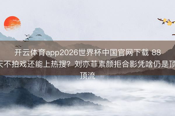 开云体育app2026世界杯中国官网下载 883天不拍戏还能上热搜？刘亦菲素颜拒合影凭啥仍是顶流