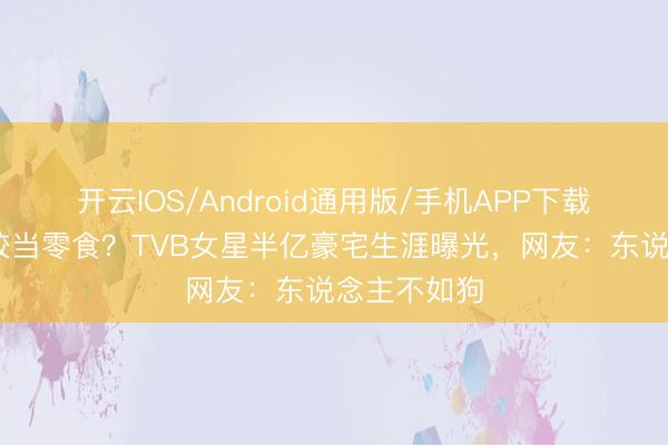 开云IOS/Android通用版/手机APP下载 狗狗吃花胶当零食？TVB女星半亿豪宅生涯曝光，网友：东说念主不如狗