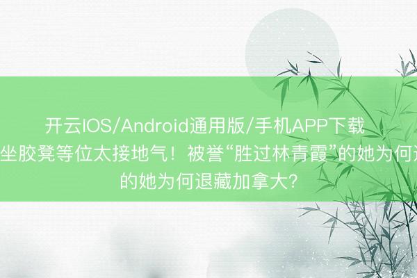 开云IOS/Android通用版/手机APP下载 74岁苗可秀坐胶凳等位太接地气！被誉“胜过林青霞”的她为何退藏加拿大？