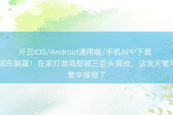开云IOS/Android通用版/手机APP下载 51岁何润东躺赢！在家打游戏却被三巨头疯抢，这泼天繁华接稳了