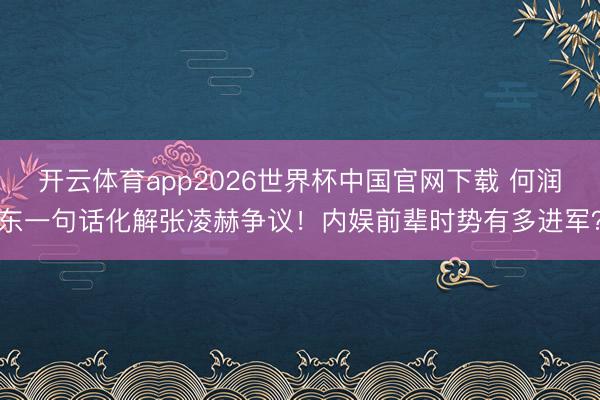 开云体育app2026世界杯中国官网下载 何润东一句话化解张凌赫争议！内娱前辈时势有多进军？
