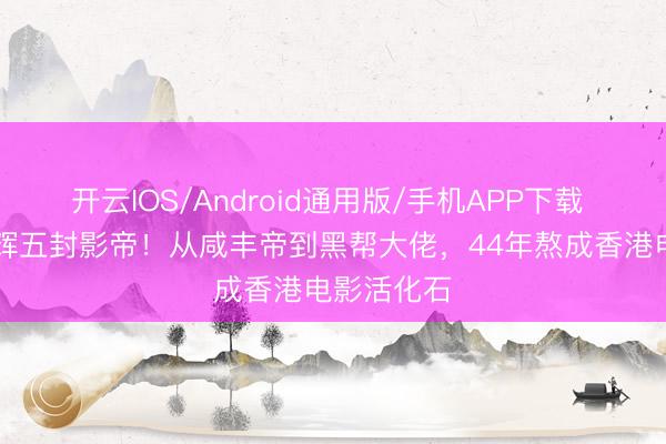 开云IOS/Android通用版/手机APP下载 68岁梁家辉五封影帝！从咸丰帝到黑帮大佬，44年熬成香港电影活化石
