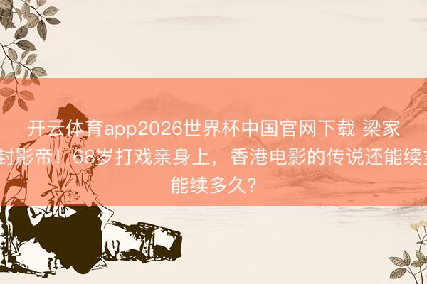 开云体育app2026世界杯中国官网下载 梁家辉五封影帝！68岁打戏亲身上，香港电影的传说还能续多久？