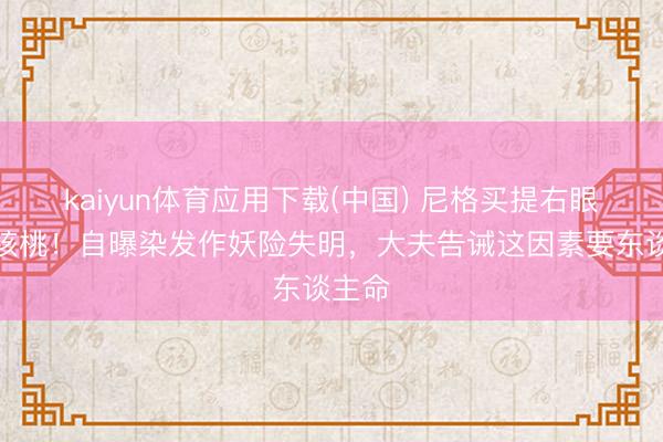 kaiyun体育应用下载(中国) 尼格买提右眼肿成核桃！自曝染发作妖险失明，大夫告诫这因素要东谈主命