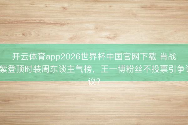 开云体育app2026世界杯中国官网下载 肖战杨紫登顶时装周东谈主气榜，王一博粉丝不投票引争议？