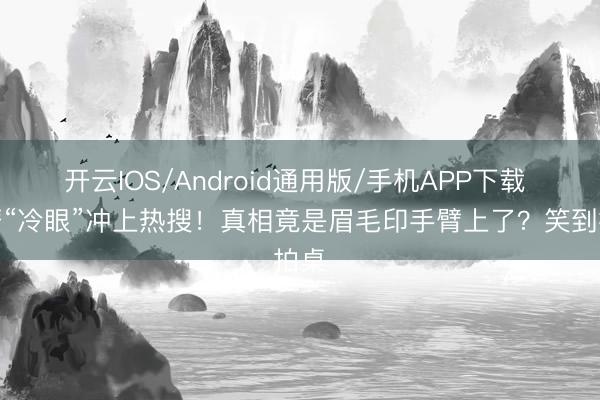 开云IOS/Android通用版/手机APP下载 萧蔷“冷眼”冲上热搜！真相竟是眉毛印手臂上了？笑到拍桌