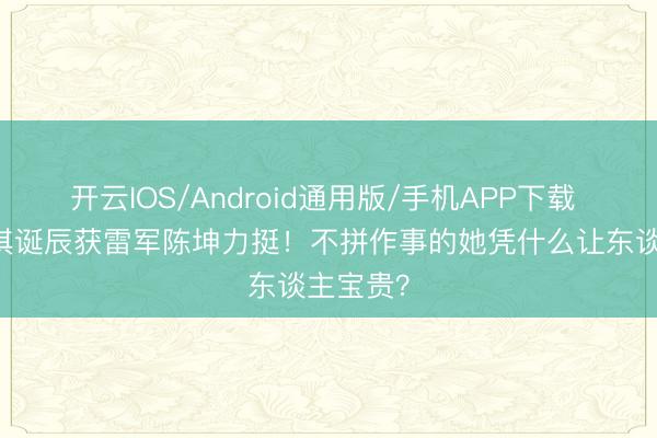 开云IOS/Android通用版/手机APP下载 50岁舒淇诞辰获雷军陈坤力挺！不拼作事的她凭什么让东谈主宝贵？