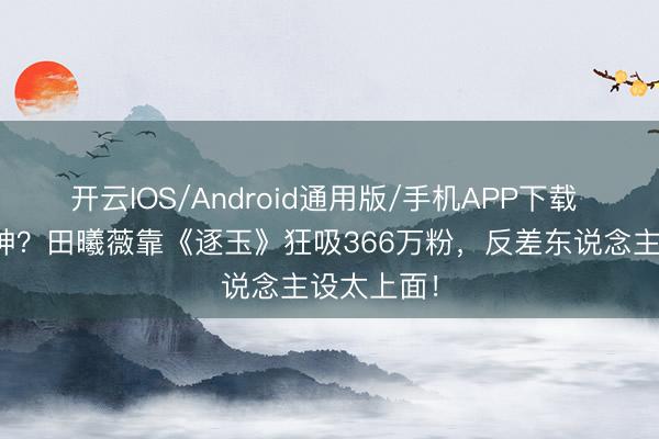 开云IOS/Android通用版/手机APP下载 甜妹变战神？田曦薇靠《逐玉》狂吸366万粉，反差东说念主设太上面！