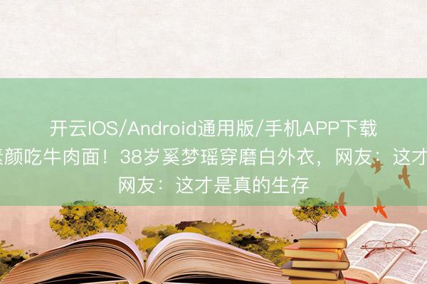 开云IOS/Android通用版/手机APP下载 权门媳妇素颜吃牛肉面！38岁奚梦瑶穿磨白外衣，网友：这才是真的生存