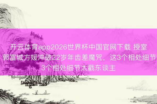 开云体育app2026世界杯中国官网下载 授室9年生3胎！郭富城方媛冲破22岁年齿差魔咒，这3个相处细节太戳东谈主