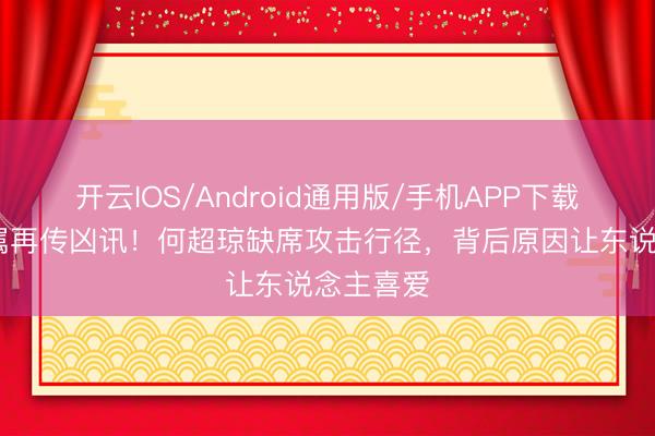 开云IOS/Android通用版/手机APP下载 赌王眷属再传凶讯！何超琼缺席攻击行径，背后原因让东说念主喜爱