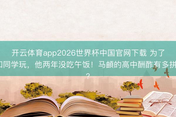 开云体育app2026世界杯中国官网下载 为了和同学玩，他两年没吃午饭！马頔的高中酬酢有多拼？